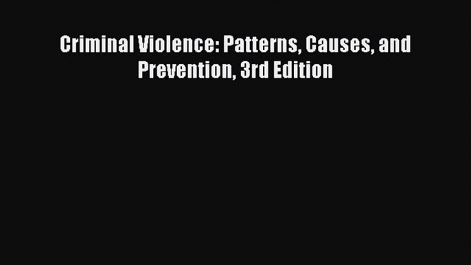 Read Criminal Violence: Patterns Causes and Prevention 3rd Edition Ebook Free