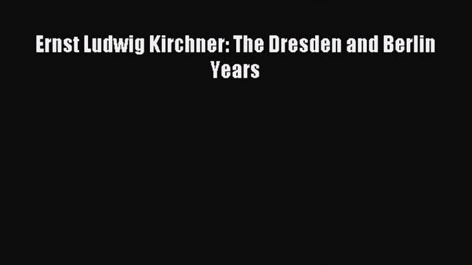 Read Ernst Ludwig Kirchner: The Dresden and Berlin Years PDF Online
