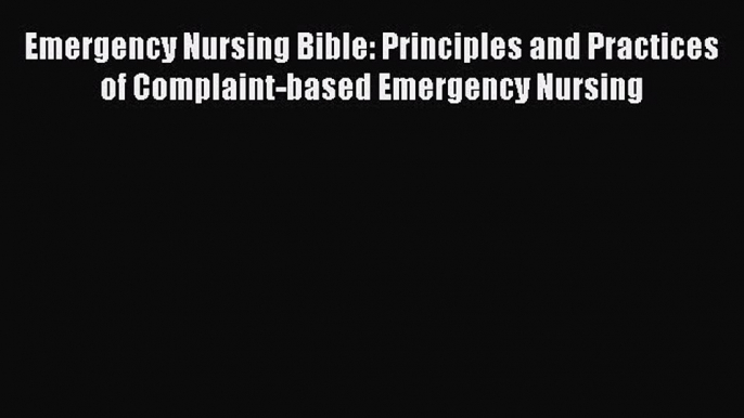 Read Emergency Nursing Bible: Principles and Practices of Complaint-based Emergency Nursing