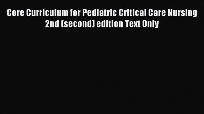 Download Core Curriculum for Pediatric Critical Care Nursing 2nd (second) edition Text Only