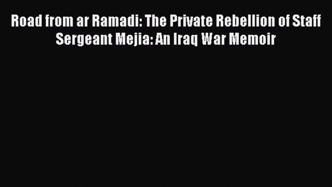 [Download PDF] Road from ar Ramadi: The Private Rebellion of Staff Sergeant Mejia: An Iraq