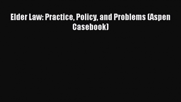 [Download PDF] Elder Law: Practice Policy and Problems (Aspen Casebook) Read Free