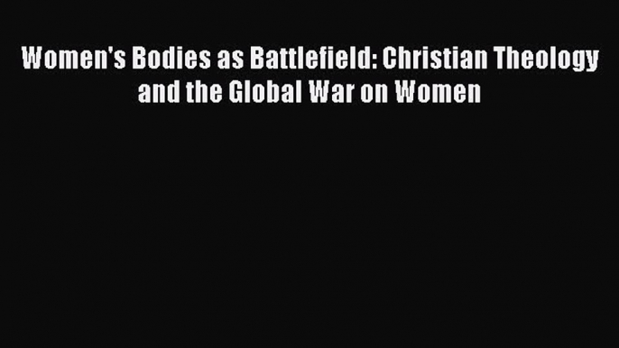 [Download PDF] Women's Bodies as Battlefield: Christian Theology and the Global War on Women