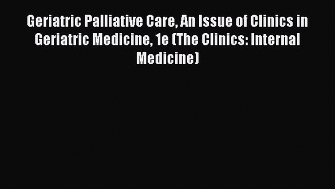 Read Geriatric Palliative Care An Issue of Clinics in Geriatric Medicine 1e (The Clinics: Internal