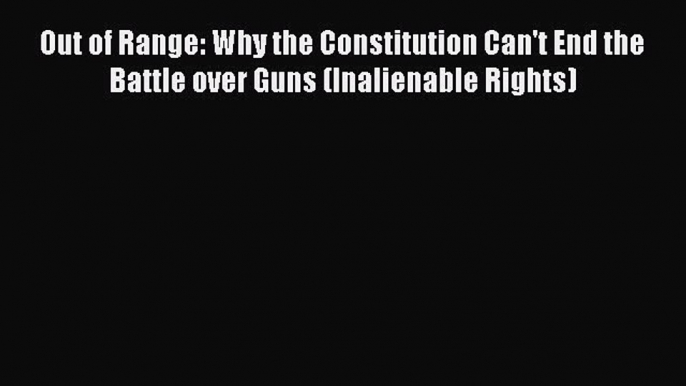 [Download PDF] Out of Range: Why the Constitution Can't End the Battle over Guns (Inalienable