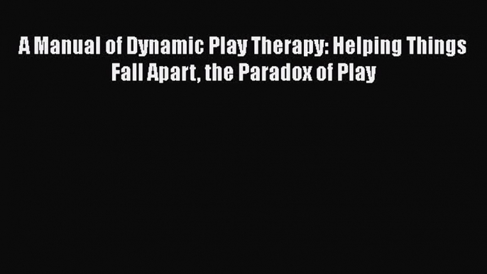 [Read book] A Manual of Dynamic Play Therapy: Helping Things Fall Apart the Paradox of Play