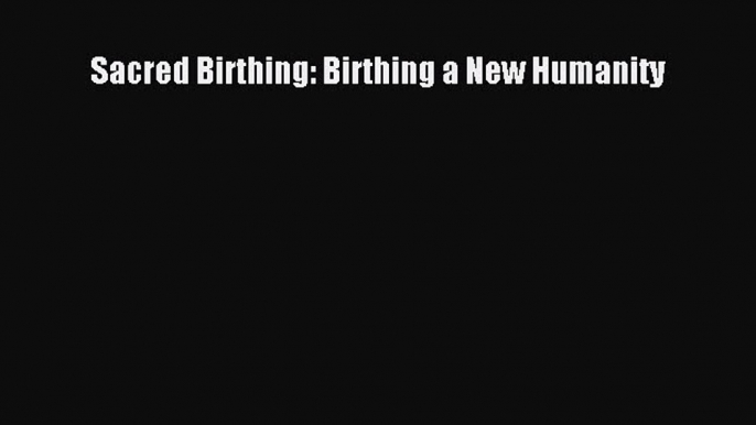 [Read book] Sacred Birthing: Birthing a New Humanity [Download] Online