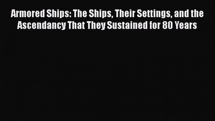 [Read Book] Armored Ships: The Ships Their Settings and the Ascendancy That They Sustained