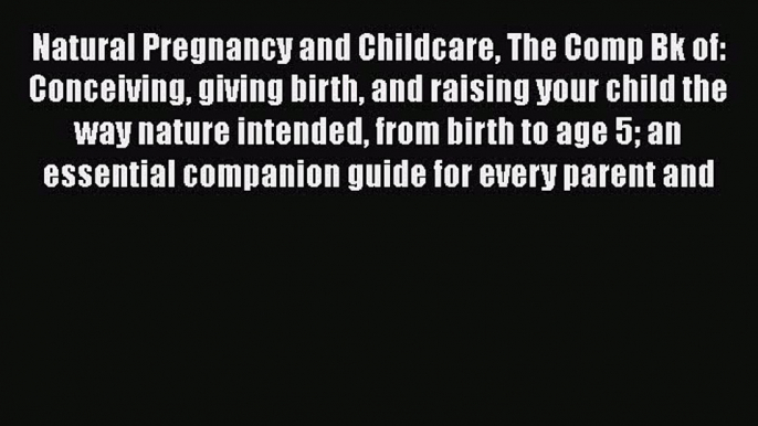 [Read book] Natural Pregnancy and Childcare The Comp Bk of: Conceiving giving birth and raising