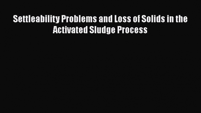 [Read Book] Settleability Problems and Loss of Solids in the Activated Sludge Process Free