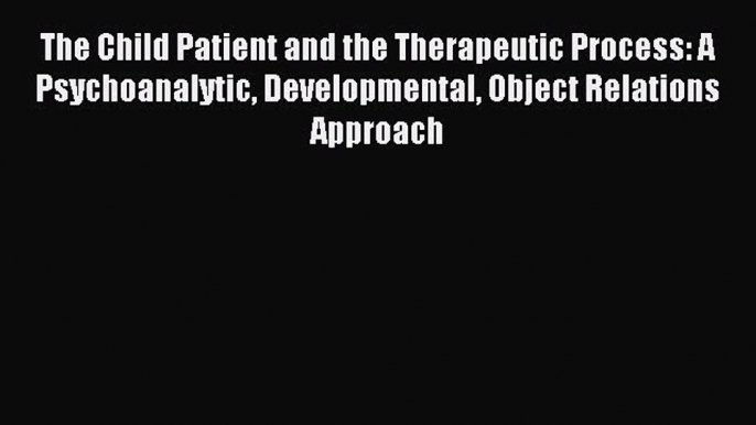 Read The Child Patient and the Therapeutic Process: A Psychoanalytic Developmental Object Relations