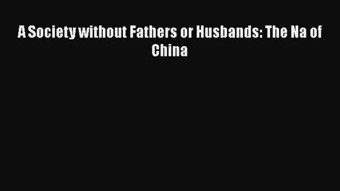 Download A Society without Fathers or Husbands: The Na of China  Read Online