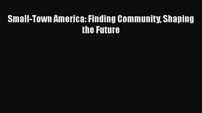 PDF Small-Town America: Finding Community Shaping the Future Free Books