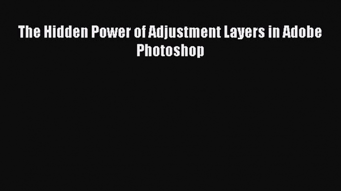 [PDF] The Hidden Power of Adjustment Layers in Adobe Photoshop [Read] Online