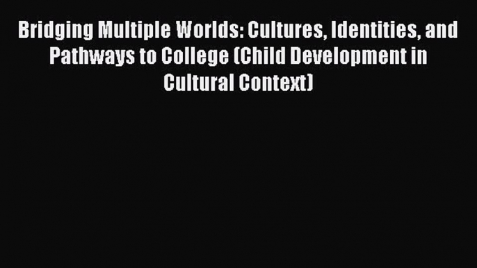 [Read book] Bridging Multiple Worlds: Cultures Identities and Pathways to College (Child Development