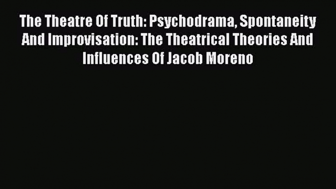 [Read book] The Theatre Of Truth: Psychodrama Spontaneity And Improvisation: The Theatrical