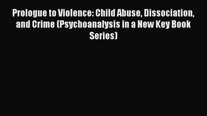 [Read book] Prologue to Violence: Child Abuse Dissociation and Crime (Psychoanalysis in a New