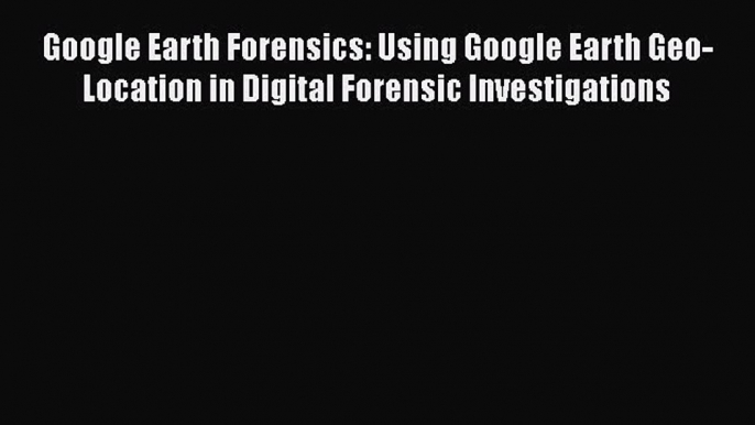 [Read book] Google Earth Forensics: Using Google Earth Geo-Location in Digital Forensic Investigations