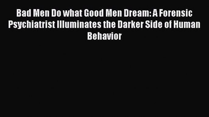 [Read book] Bad Men Do what Good Men Dream: A Forensic Psychiatrist Illuminates the Darker