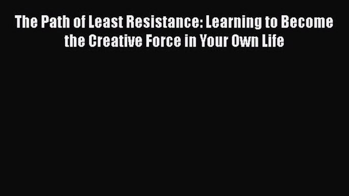 [Read book] The Path of Least Resistance: Learning to Become the Creative Force in Your Own