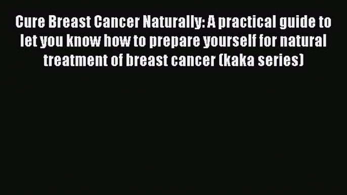 Read Cure Breast Cancer Naturally: A practical guide to let you know how to prepare yourself