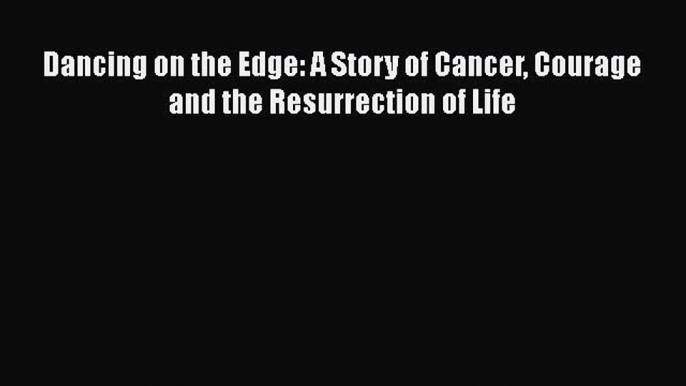 Download Dancing on the Edge: A Story of Cancer Courage and the Resurrection of Life PDF Free