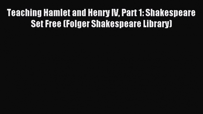 Read Teaching Hamlet and Henry IV Part 1: Shakespeare Set Free (Folger Shakespeare Library)