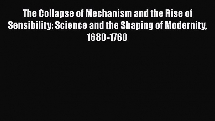 Read The Collapse of Mechanism and the Rise of Sensibility: Science and the Shaping of Modernity