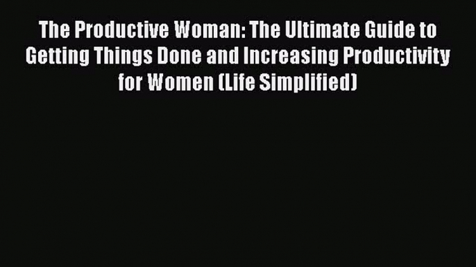 Read The Productive Woman: The Ultimate Guide to Getting Things Done and Increasing Productivity