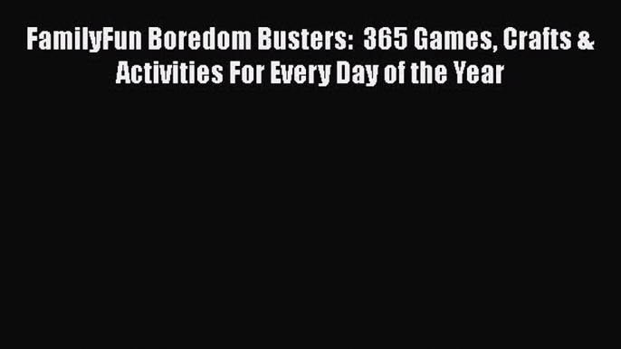 [Read Book] FamilyFun Boredom Busters:  365 Games Crafts & Activities For Every Day of the
