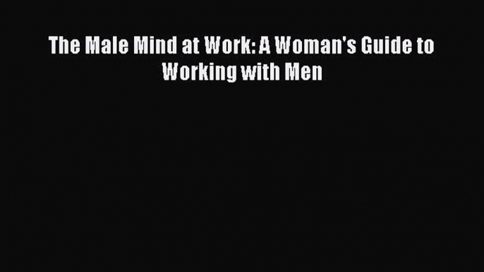 Read The Male Mind at Work: A Woman's Guide to Working with Men Ebook