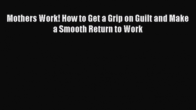 Download Mothers Work! How to Get a Grip on Guilt and Make a Smooth Return to Work PDF