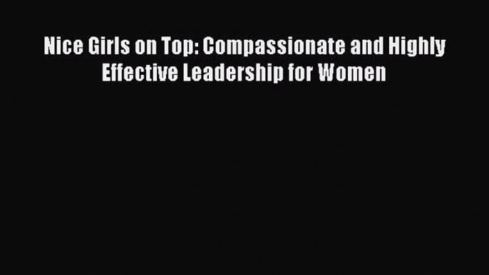 Read Nice Girls on Top: Compassionate and Highly Effective Leadership for Women Ebook