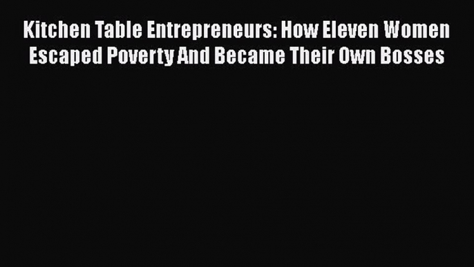 Read Kitchen Table Entrepreneurs: How Eleven Women Escaped Poverty And Became Their Own Bosses