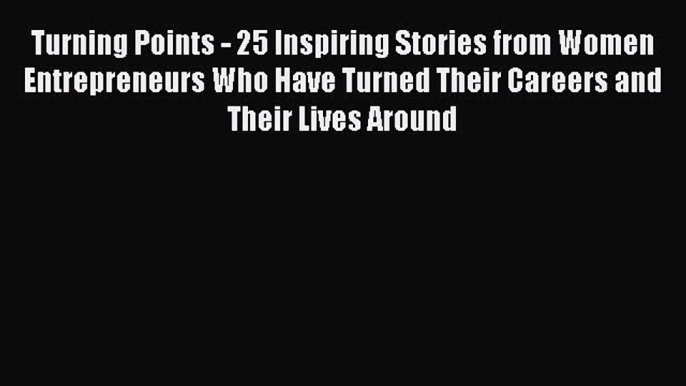 Read Turning Points - 25 Inspiring Stories from Women Entrepreneurs Who Have Turned Their Careers
