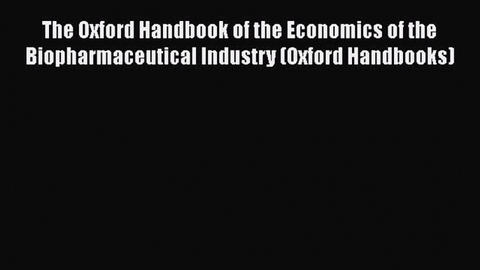 Read The Oxford Handbook of the Economics of the Biopharmaceutical Industry (Oxford Handbooks)