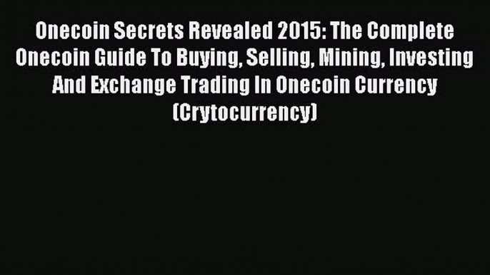 [Read book] Onecoin Secrets Revealed 2015: The Complete Onecoin Guide To Buying Selling Mining