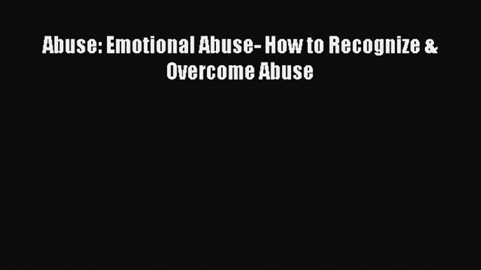 Download Abuse: Emotional Abuse- How to Recognize & Overcome Abuse  Read Online