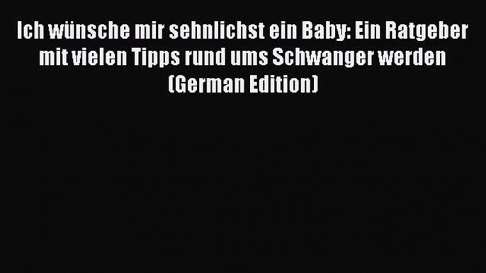 Read Ich wünsche mir sehnlichst ein Baby: Ein Ratgeber mit vielen Tipps rund ums Schwanger