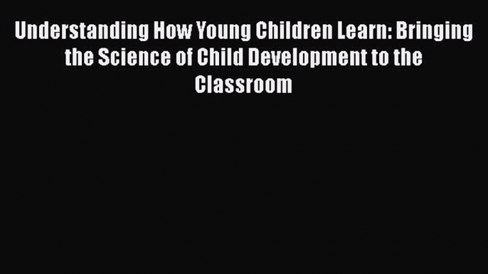 [Read book] Understanding How Young Children Learn: Bringing the Science of Child Development