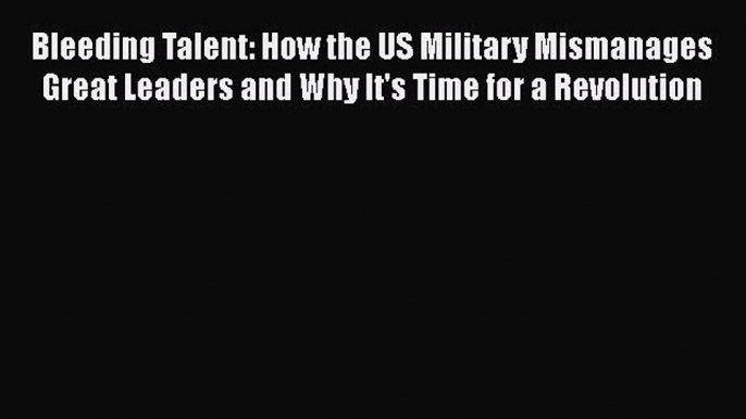 [Read book] Bleeding Talent: How the US Military Mismanages Great Leaders and Why It's Time