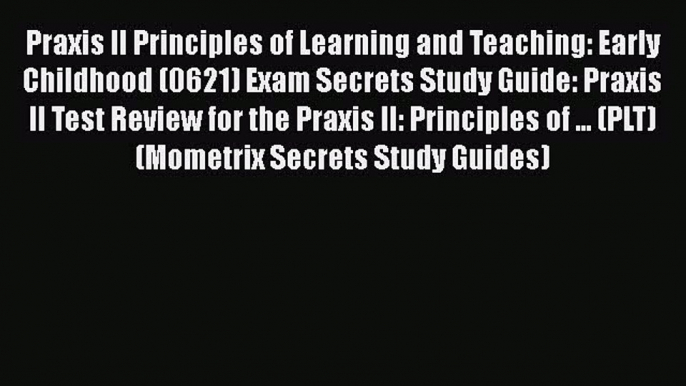 Download Praxis II Principles of Learning and Teaching: Early Childhood (0621) Exam Secrets