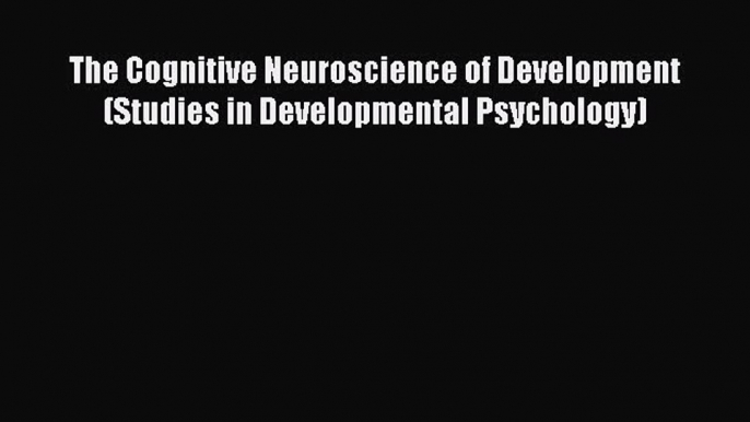 [Read book] The Cognitive Neuroscience of Development (Studies in Developmental Psychology)