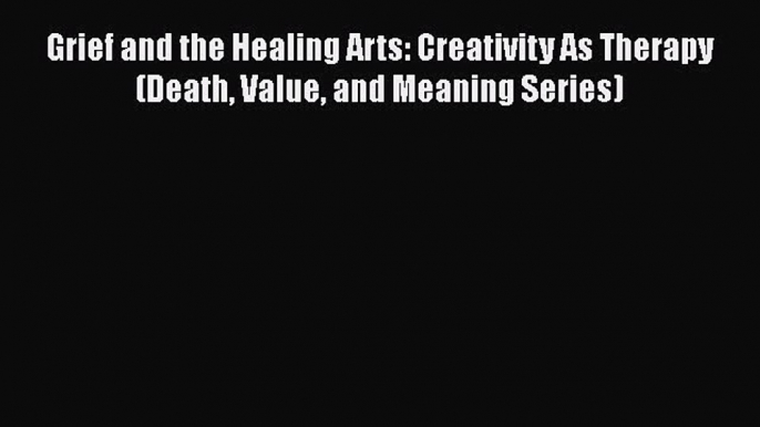 [Read book] Grief and the Healing Arts: Creativity As Therapy (Death Value and Meaning Series)