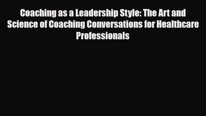 Coaching as a Leadership Style: The Art and Science of Coaching Conversations for Healthcare