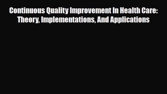 Continuous Quality Improvement In Health Care: Theory Implementations And Applications [Read]