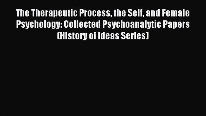 Read The Therapeutic Process the Self and Female Psychology: Collected Psychoanalytic Papers