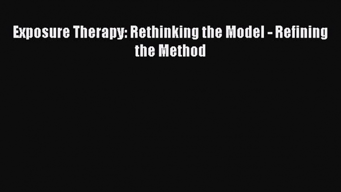 Download Exposure Therapy: Rethinking the Model - Refining the Method PDF Online