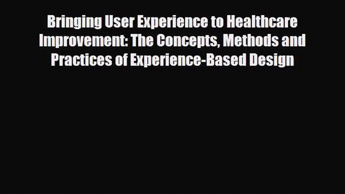 Bringing User Experience to Healthcare Improvement: The Concepts Methods and Practices of Experience-Based