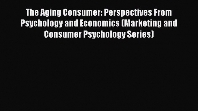 Read The Aging Consumer: Perspectives From Psychology and Economics (Marketing and Consumer